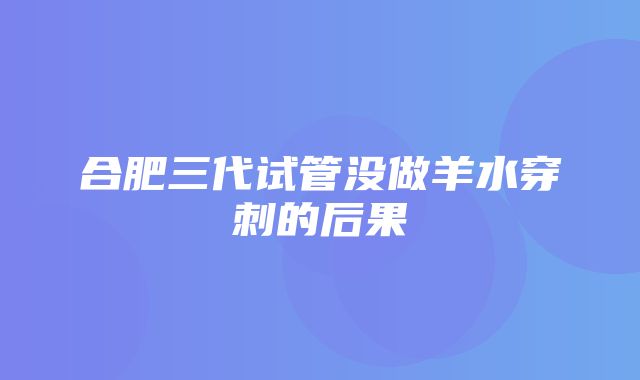 合肥三代试管没做羊水穿刺的后果