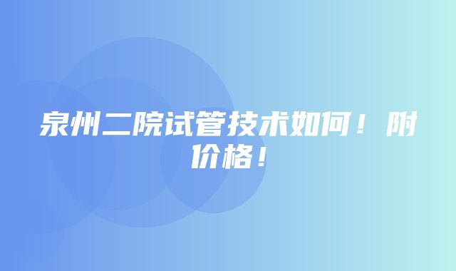 泉州二院试管技术如何！附价格！