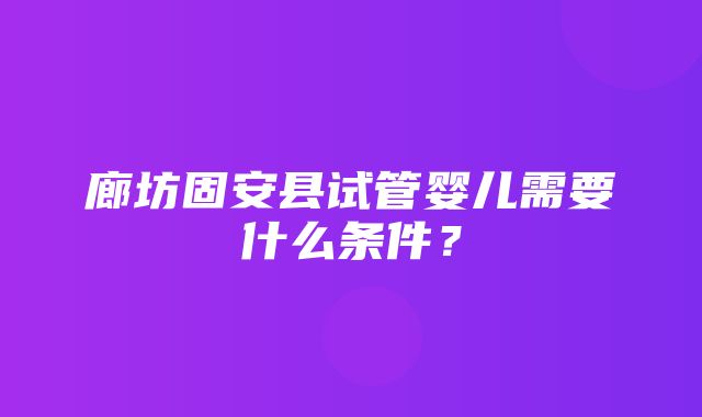 廊坊固安县试管婴儿需要什么条件？