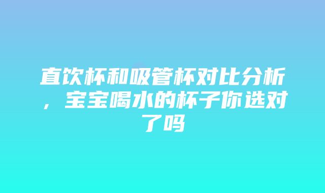 直饮杯和吸管杯对比分析，宝宝喝水的杯子你选对了吗