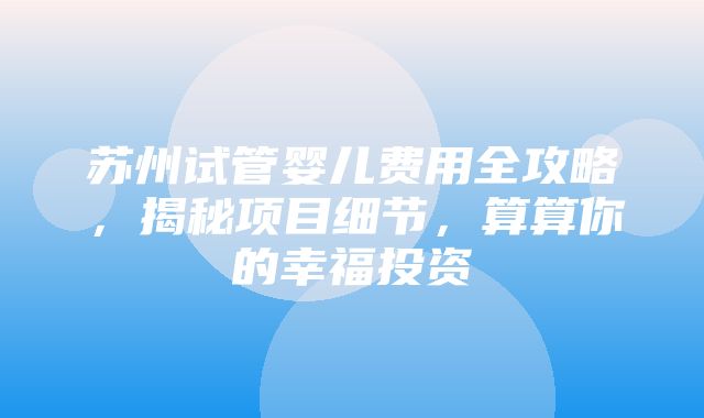 苏州试管婴儿费用全攻略，揭秘项目细节，算算你的幸福投资