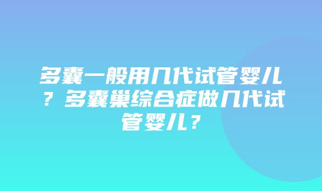 多囊一般用几代试管婴儿？多囊巢综合症做几代试管婴儿？