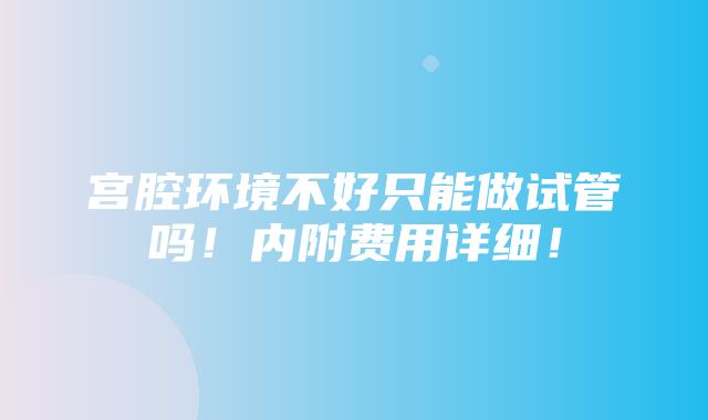 宫腔环境不好只能做试管吗！内附费用详细！