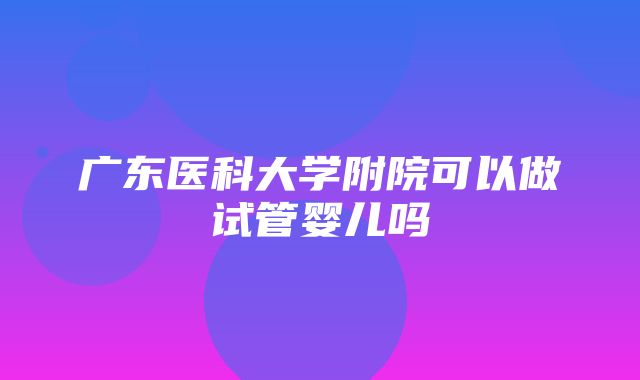 广东医科大学附院可以做试管婴儿吗