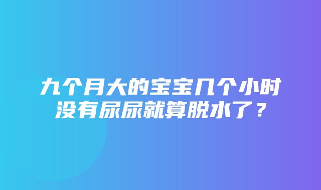 九个月大的宝宝几个小时没有尿尿就算脱水了？