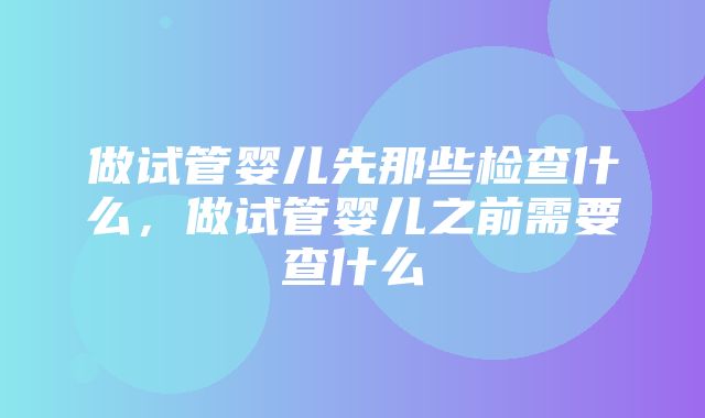 做试管婴儿先那些检查什么，做试管婴儿之前需要查什么