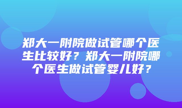 郑大一附院做试管哪个医生比较好？郑大一附院哪个医生做试管婴儿好？