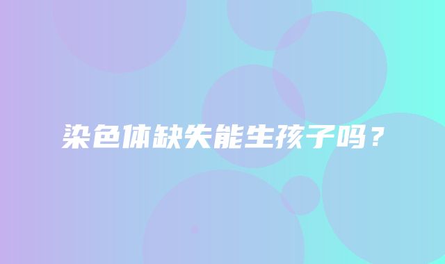 染色体缺失能生孩子吗？