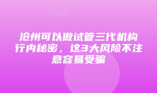 沧州可以做试管三代机构行内秘密，这3大风险不注意容易受骗