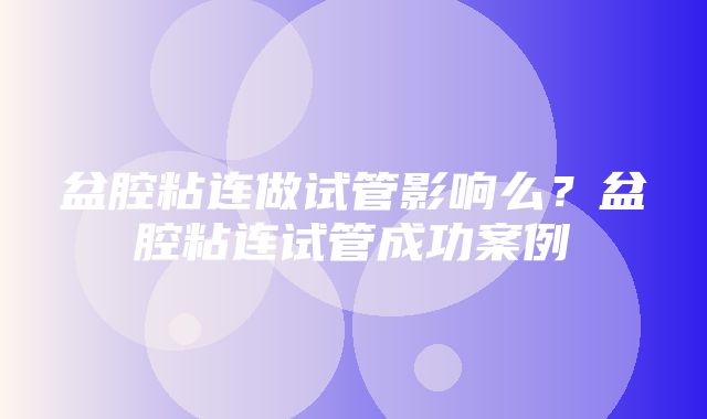 盆腔粘连做试管影响么？盆腔粘连试管成功案例