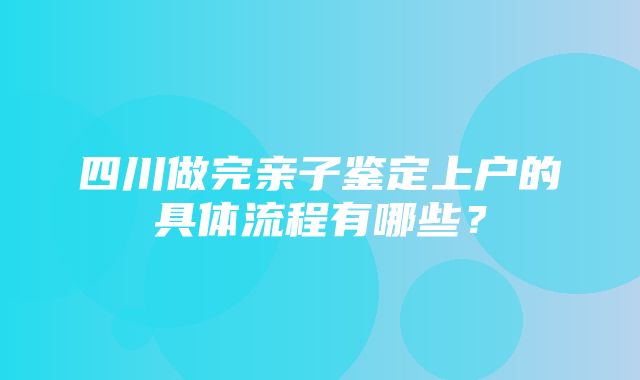 四川做完亲子鉴定上户的具体流程有哪些？