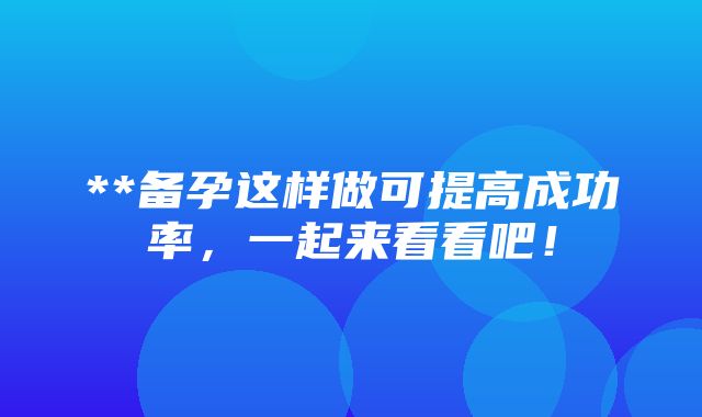 **备孕这样做可提高成功率，一起来看看吧！