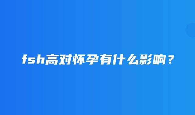 fsh高对怀孕有什么影响？