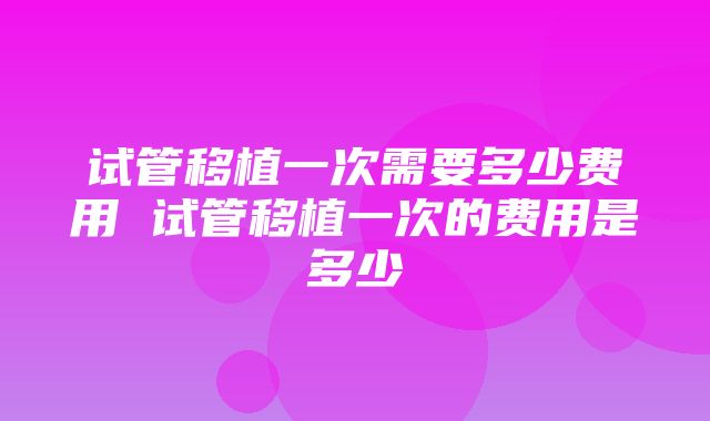 试管移植一次需要多少费用 试管移植一次的费用是多少