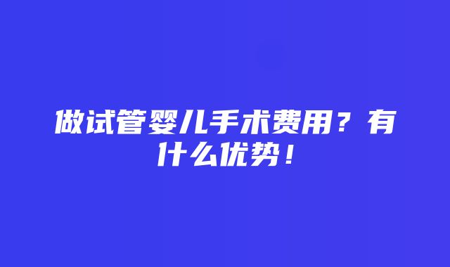 做试管婴儿手术费用？有什么优势！