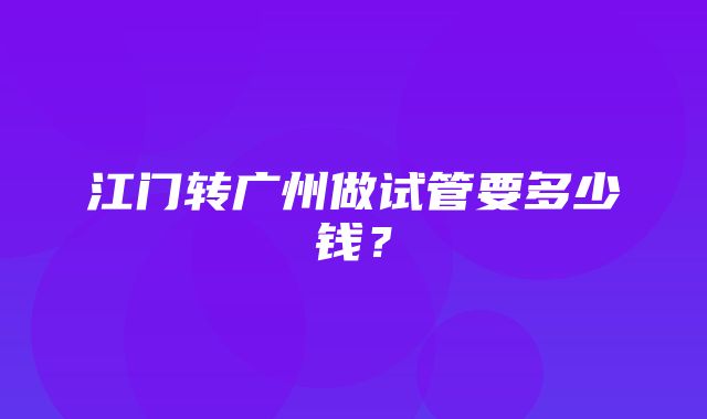 江门转广州做试管要多少钱？