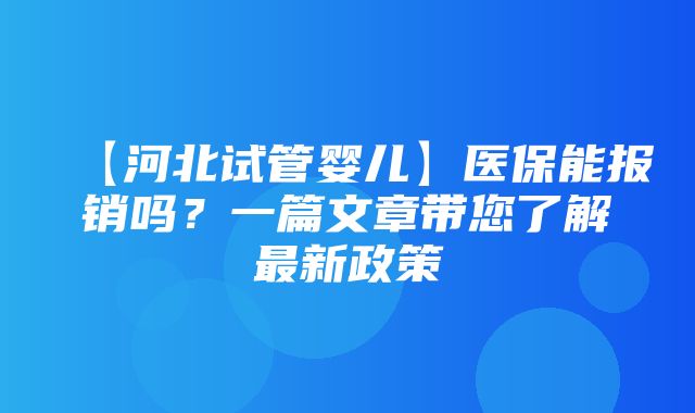 【河北试管婴儿】医保能报销吗？一篇文章带您了解最新政策