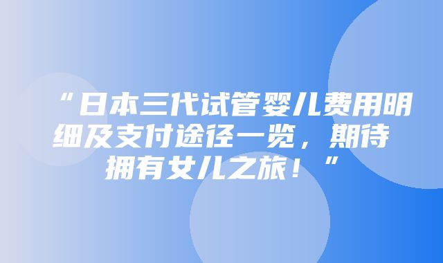 “日本三代试管婴儿费用明细及支付途径一览，期待拥有女儿之旅！”