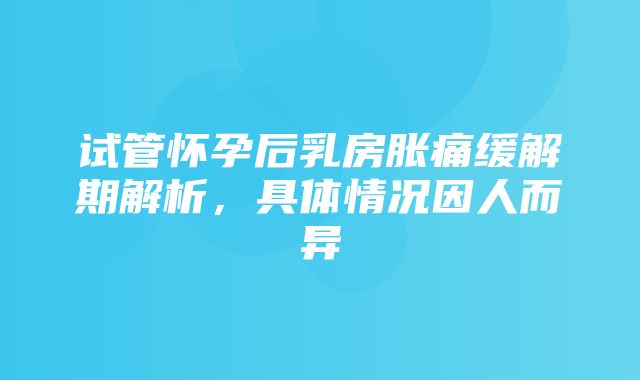 试管怀孕后乳房胀痛缓解期解析，具体情况因人而异