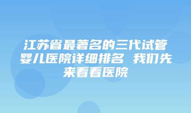 江苏省最著名的三代试管婴儿医院详细排名 我们先来看看医院