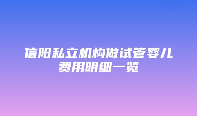 信阳私立机构做试管婴儿费用明细一览