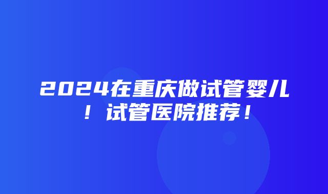 2024在重庆做试管婴儿！试管医院推荐！