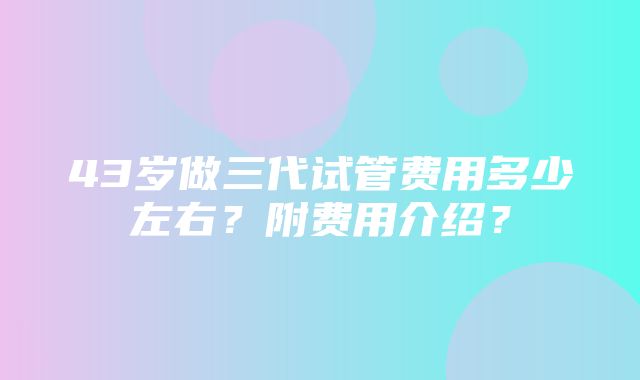 43岁做三代试管费用多少左右？附费用介绍？