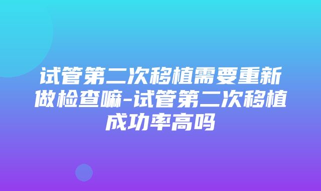 试管第二次移植需要重新做检查嘛-试管第二次移植成功率高吗