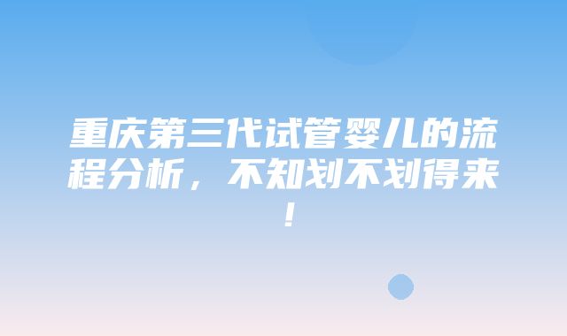 重庆第三代试管婴儿的流程分析，不知划不划得来！