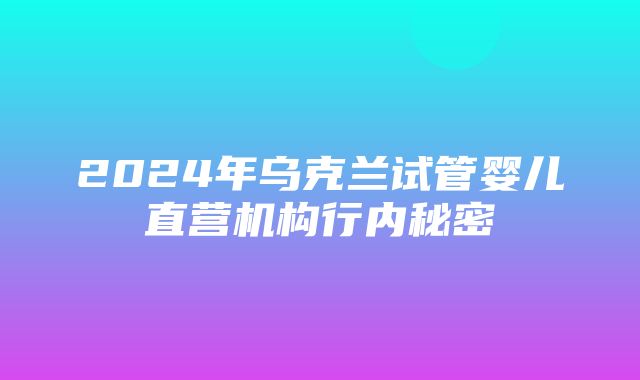 2024年乌克兰试管婴儿直营机构行内秘密