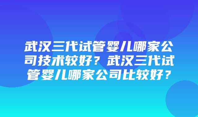 武汉三代试管婴儿哪家公司技术较好？武汉三代试管婴儿哪家公司比较好？