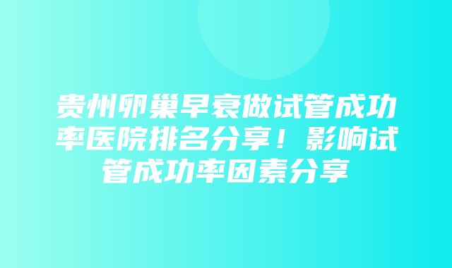 贵州卵巢早衰做试管成功率医院排名分享！影响试管成功率因素分享