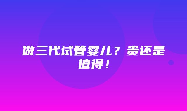 做三代试管婴儿？贵还是值得！