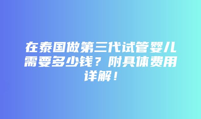 在泰国做第三代试管婴儿需要多少钱？附具体费用详解！