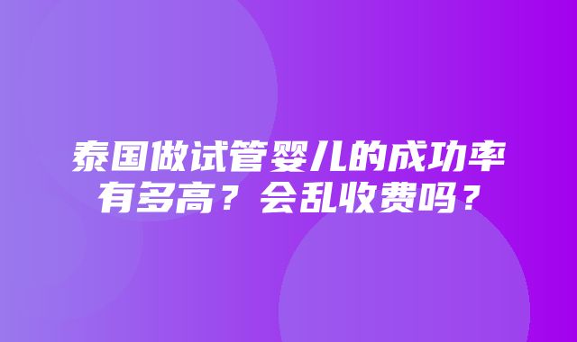 泰国做试管婴儿的成功率有多高？会乱收费吗？