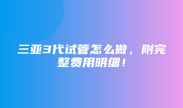 三亚3代试管怎么做，附完整费用明细！