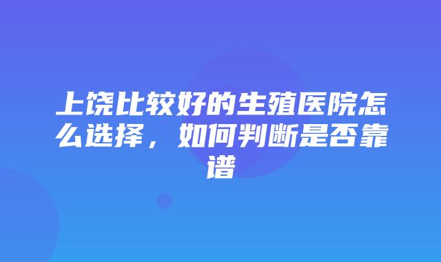 上饶比较好的生殖医院怎么选择，如何判断是否靠谱