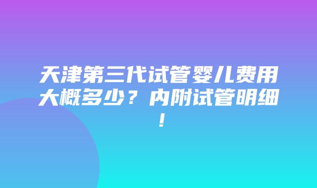 天津第三代试管婴儿费用大概多少？内附试管明细！