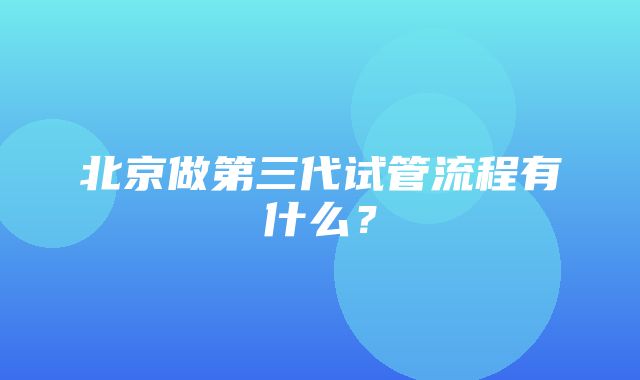 北京做第三代试管流程有什么？