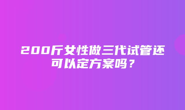 200斤女性做三代试管还可以定方案吗？