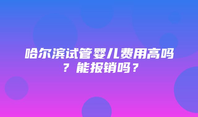 哈尔滨试管婴儿费用高吗？能报销吗？