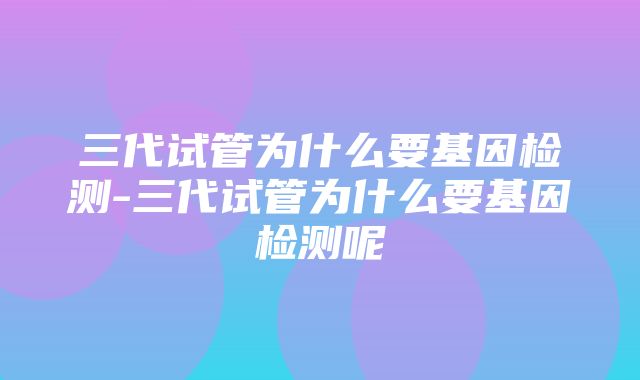 三代试管为什么要基因检测-三代试管为什么要基因检测呢