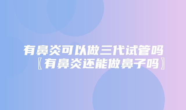 有鼻炎可以做三代试管吗〖有鼻炎还能做鼻子吗〗