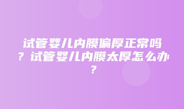 试管婴儿内膜偏厚正常吗？试管婴儿内膜太厚怎么办？