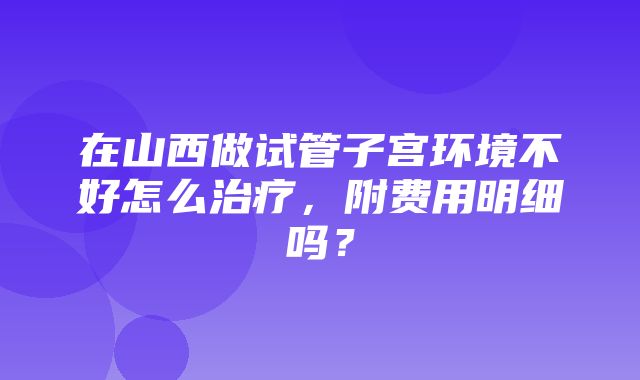 在山西做试管子宫环境不好怎么治疗，附费用明细吗？