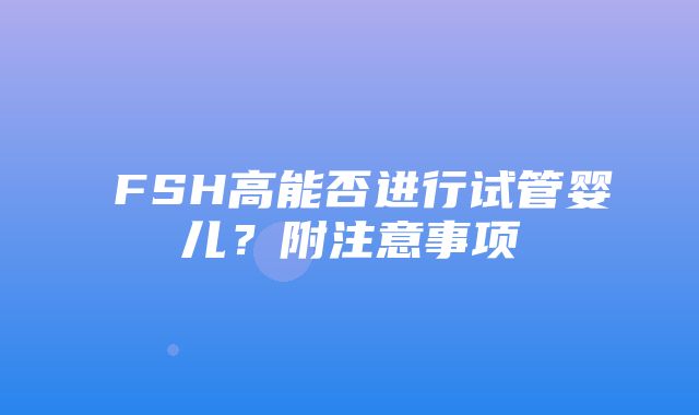 ​FSH高能否进行试管婴儿？附注意事项