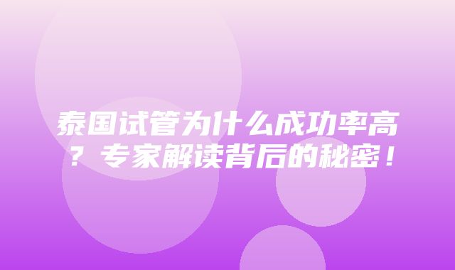 泰国试管为什么成功率高？专家解读背后的秘密！