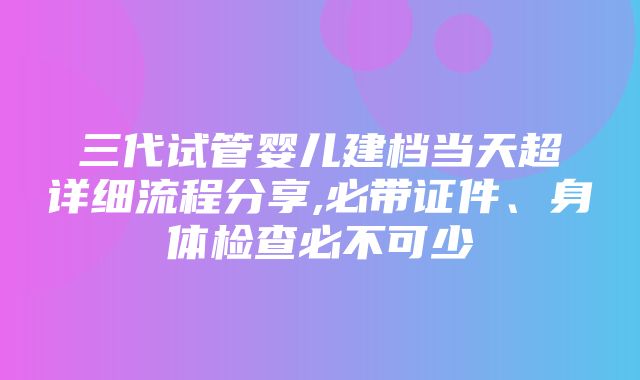 三代试管婴儿建档当天超详细流程分享,必带证件、身体检查必不可少