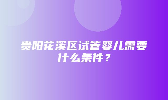 贵阳花溪区试管婴儿需要什么条件？