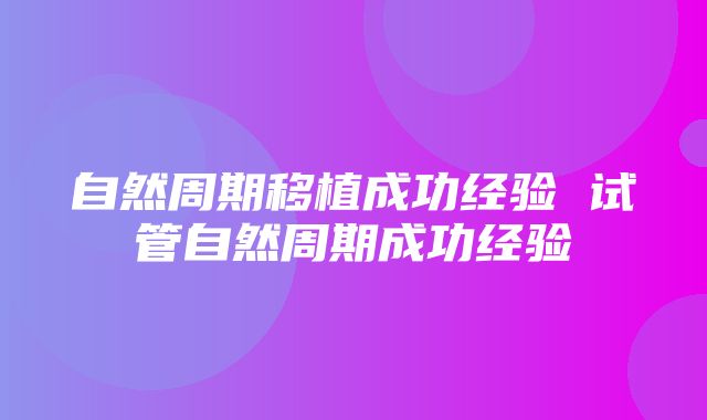 自然周期移植成功经验 试管自然周期成功经验